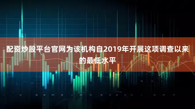 配资炒股平台官网为该机构自2019年开展这项调查以来的最低水平