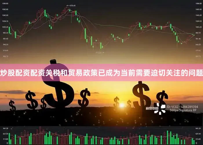 炒股配资配资关税和贸易政策已成为当前需要迫切关注的问题