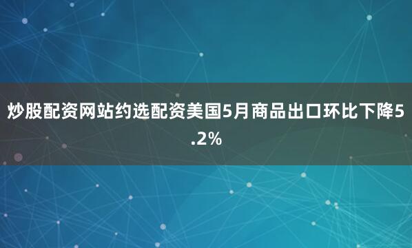 炒股配资网站约选配资美国5月商品出口环比下降5.2%