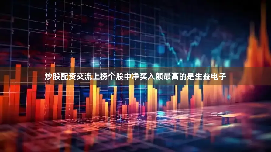 炒股配资交流上榜个股中净买入额最高的是生益电子