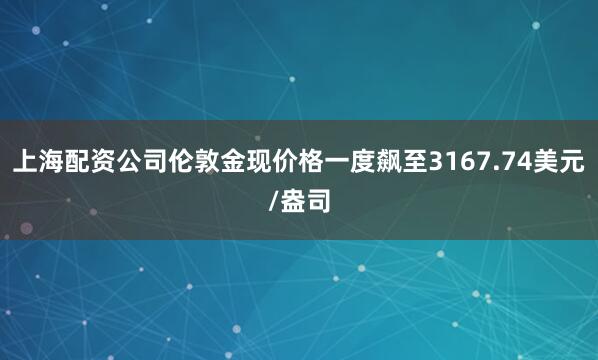 上海配资公司伦敦金现价格一度飙至3167.74美元/盎司