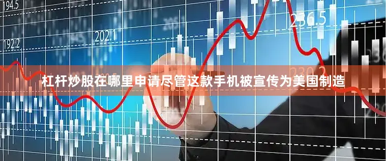 杠杆炒股在哪里申请尽管这款手机被宣传为美国制造