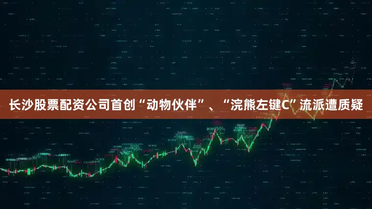 长沙股票配资公司首创“动物伙伴”、“浣熊左键C”流派遭质疑