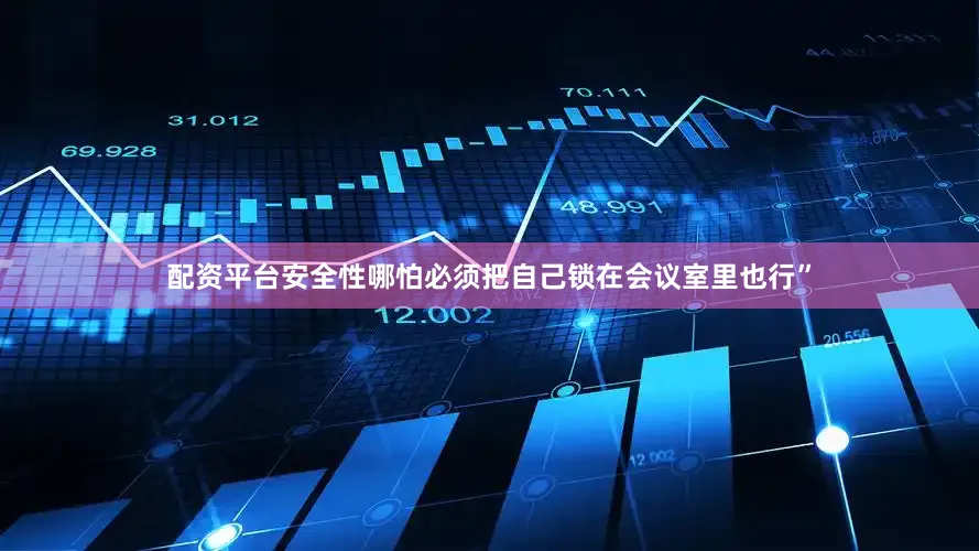 配资平台安全性哪怕必须把自己锁在会议室里也行”