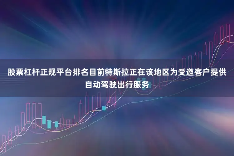 股票杠杆正规平台排名目前特斯拉正在该地区为受邀客户提供自动驾驶出行服务