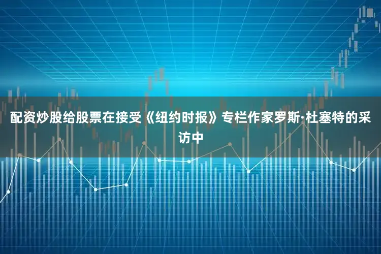 配资炒股给股票在接受《纽约时报》专栏作家罗斯·杜塞特的采访中