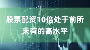 股票配资10倍处于前所未有的高水平