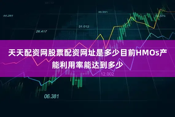 天天配资网股票配资网址是多少目前HMOs产能利用率能达到多少