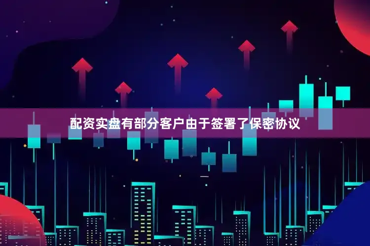 配资实盘有部分客户由于签署了保密协议