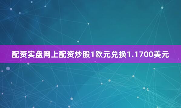 配资实盘网上配资炒股1欧元兑换1.1700美元