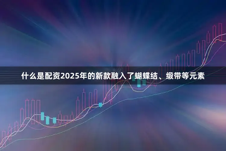 什么是配资2025年的新款融入了蝴蝶结、缎带等元素