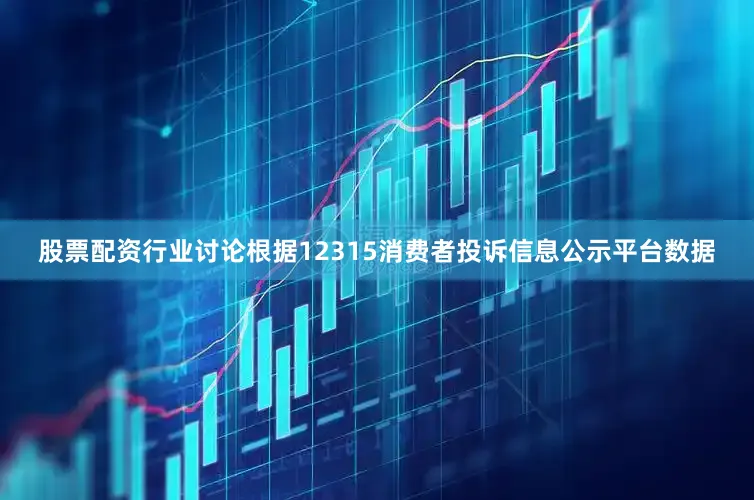 股票配资行业讨论根据12315消费者投诉信息公示平台数据