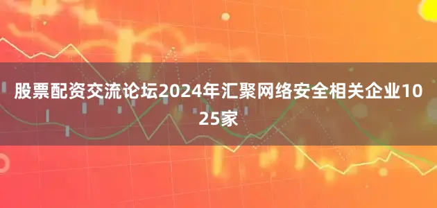 股票配资交流论坛2024年汇聚网络安全相关企业1025家