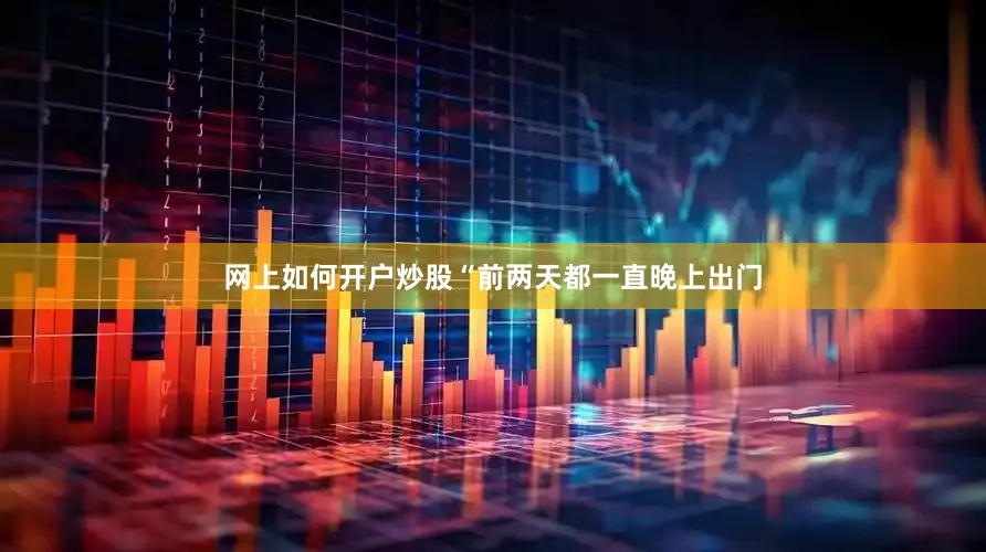 网上如何开户炒股“前两天都一直晚上出门