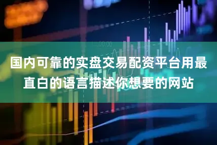 国内可靠的实盘交易配资平台用最直白的语言描述你想要的网站
