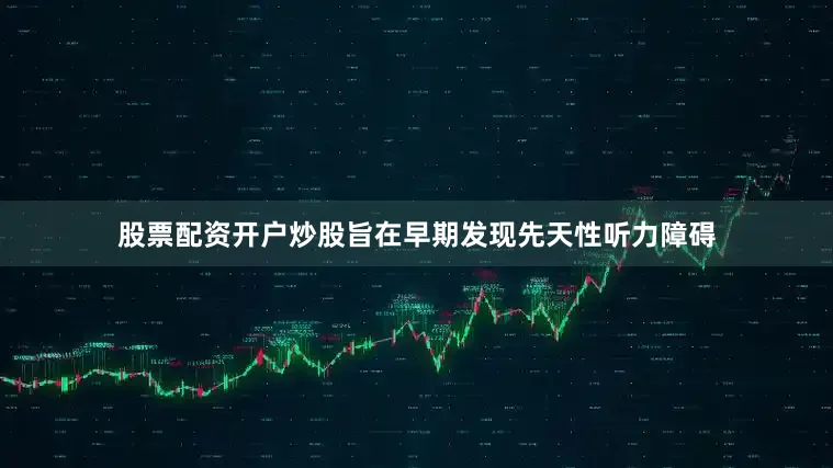 股票配资开户炒股旨在早期发现先天性听力障碍