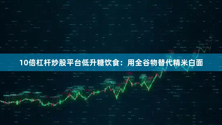 10倍杠杆炒股平台低升糖饮食：用全谷物替代精米白面