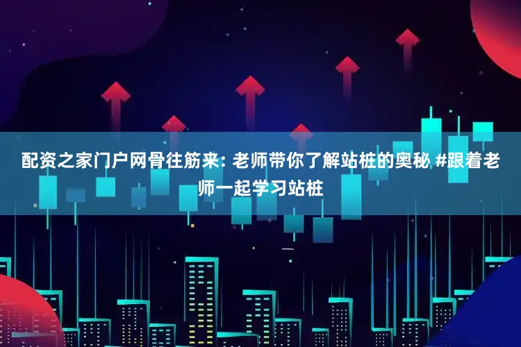 配资之家门户网骨往筋来: 老师带你了解站桩的奥秘 #跟着老师一起学习站桩
