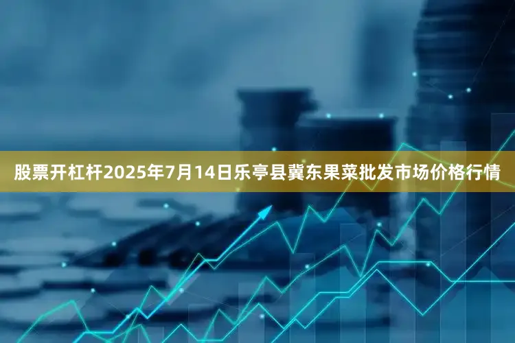 股票开杠杆2025年7月14日乐亭县冀东果菜批发市场价格行情