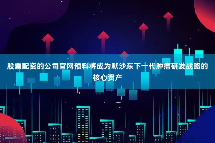 股票配资的公司官网预料将成为默沙东下一代肿瘤研发战略的核心资产
