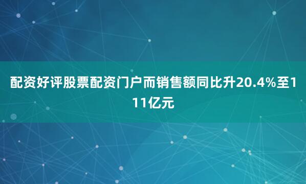 配资好评股票配资门户而销售额同比升20.4%至111亿元