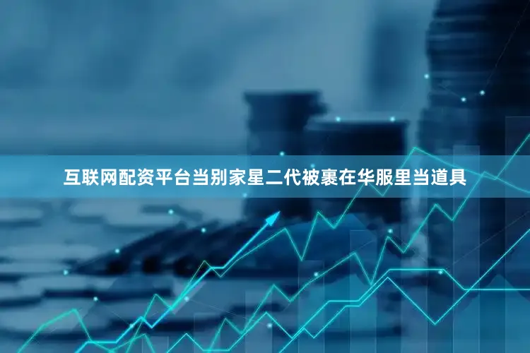 互联网配资平台当别家星二代被裹在华服里当道具