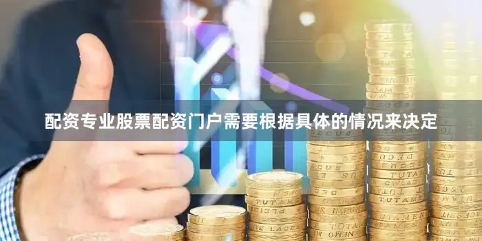 配资专业股票配资门户需要根据具体的情况来决定