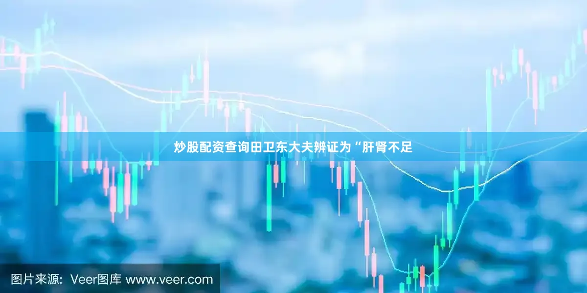 炒股配资查询田卫东大夫辨证为“肝肾不足