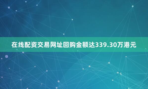 在线配资交易网址回购金额达339.30万港元