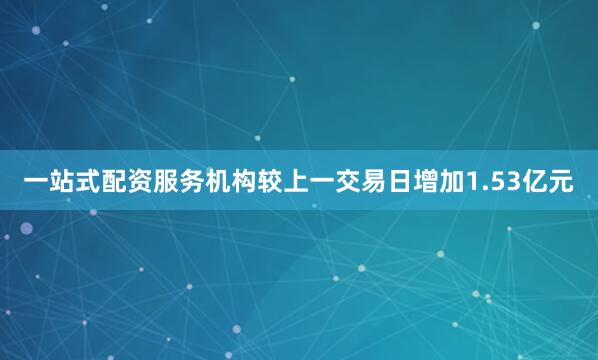 一站式配资服务机构较上一交易日增加1.53亿元