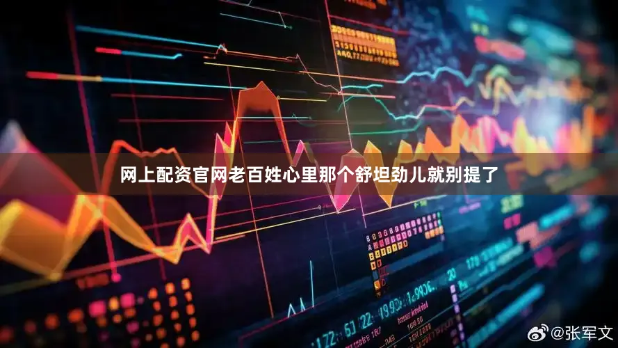 网上配资官网老百姓心里那个舒坦劲儿就别提了