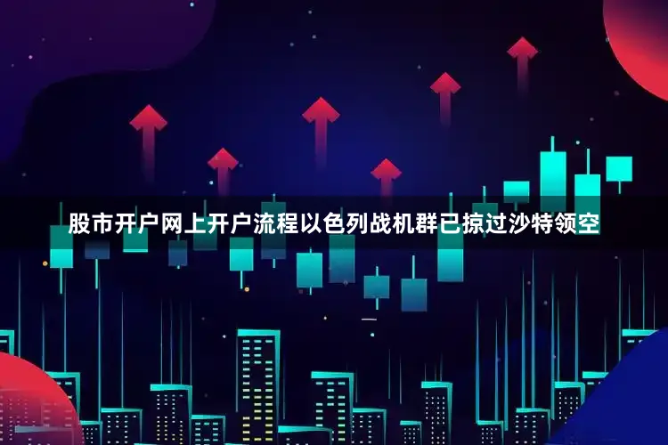 股市开户网上开户流程以色列战机群已掠过沙特领空