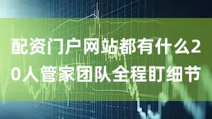 配资门户网站都有什么20人管家团队全程盯细节