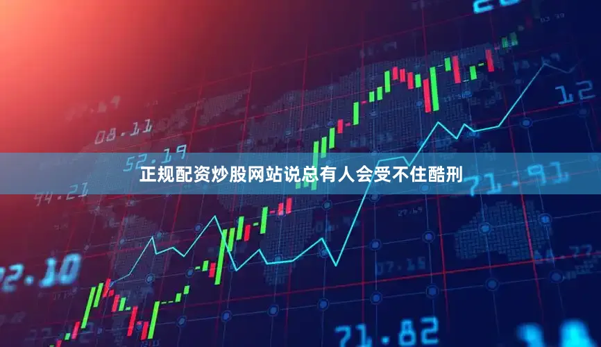 正规配资炒股网站说总有人会受不住酷刑