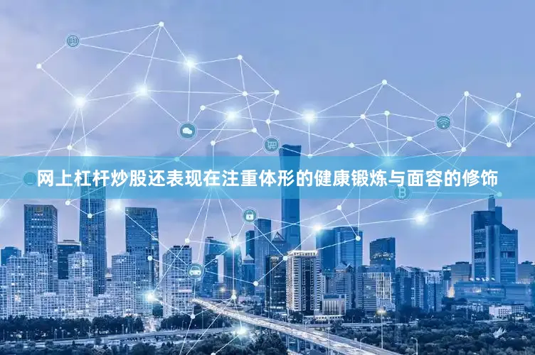 网上杠杆炒股还表现在注重体形的健康锻炼与面容的修饰