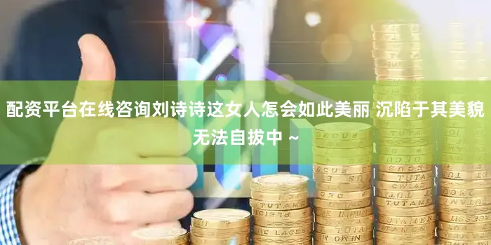 配资平台在线咨询刘诗诗这女人怎会如此美丽 沉陷于其美貌无法自拔中 ~