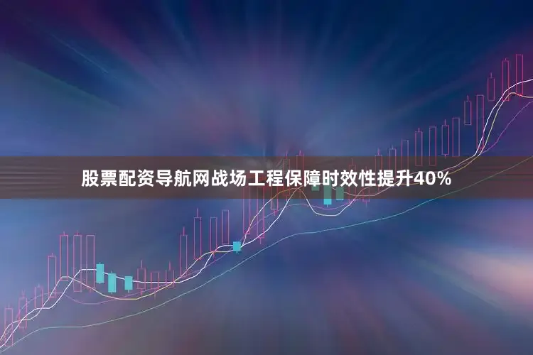 股票配资导航网战场工程保障时效性提升40%