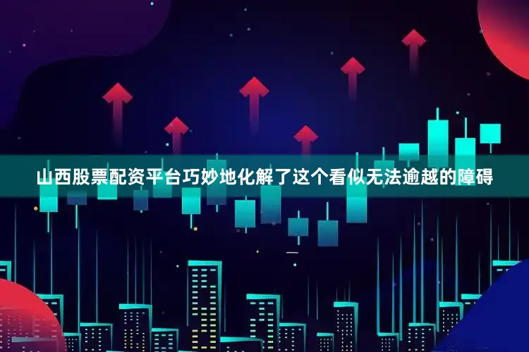 山西股票配资平台巧妙地化解了这个看似无法逾越的障碍