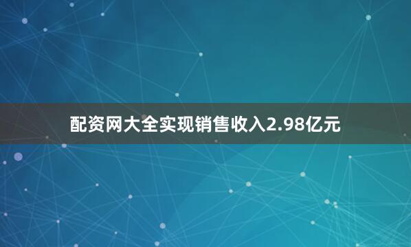 配资网大全实现销售收入2.98亿元