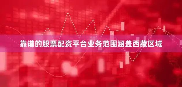 靠谱的股票配资平台业务范围涵盖西藏区域