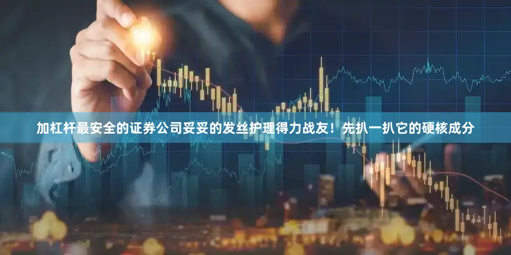 加杠杆最安全的证券公司妥妥的发丝护理得力战友！先扒一扒它的硬核成分