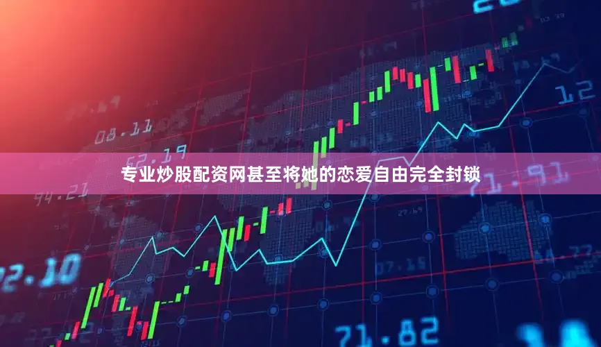 专业炒股配资网甚至将她的恋爱自由完全封锁