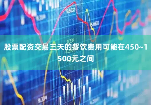 股票配资交易三天的餐饮费用可能在450~1500元之间