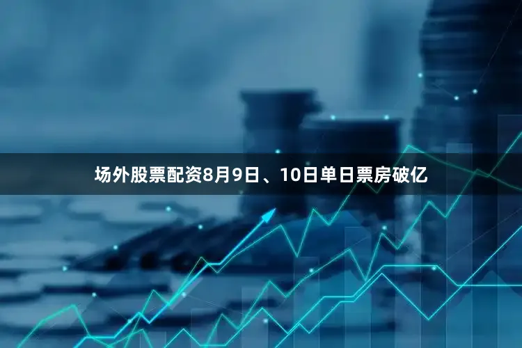 场外股票配资8月9日、10日单日票房破亿