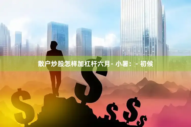 散户炒股怎样加杠杆六月- 小暑：- 初候