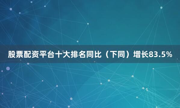 股票配资平台十大排名同比（下同）增长83.5%