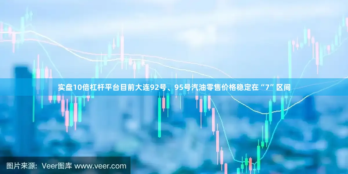 实盘10倍杠杆平台目前大连92号、95号汽油零售价格稳定在“7”区间