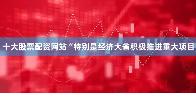 十大股票配资网站“特别是经济大省积极推进重大项目