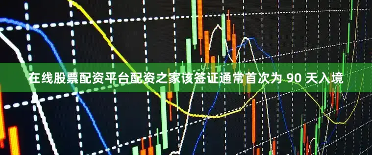 在线股票配资平台配资之家该签证通常首次为 90 天入境