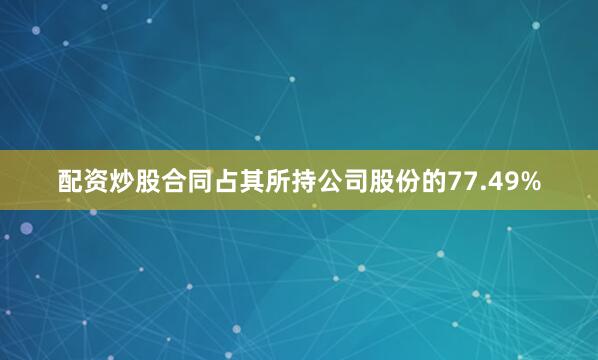 配资炒股合同占其所持公司股份的77.49%